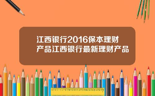江西银行2016保本理财产品江西银行最新理财产品