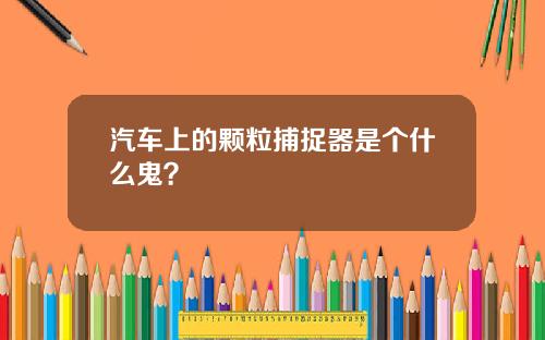 汽车上的颗粒捕捉器是个什么鬼？