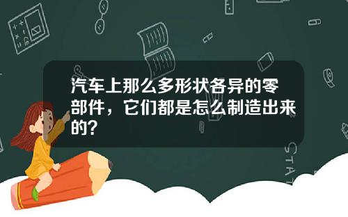 汽车上那么多形状各异的零部件，它们都是怎么制造出来的？