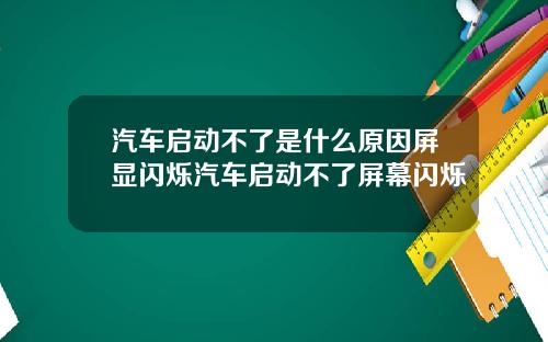 汽车启动不了是什么原因屏显闪烁汽车启动不了屏幕闪烁