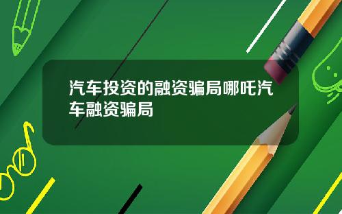 汽车投资的融资骗局哪吒汽车融资骗局