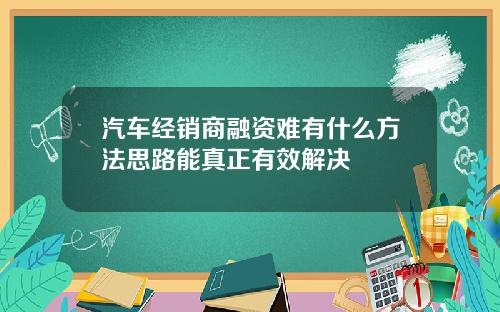 汽车经销商融资难有什么方法思路能真正有效解决