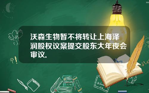 沃森生物暂不将转让上海泽润股权议案提交股东大年夜会审议.