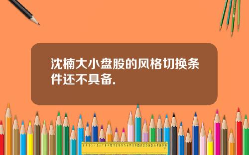 沈楠大小盘股的风格切换条件还不具备.