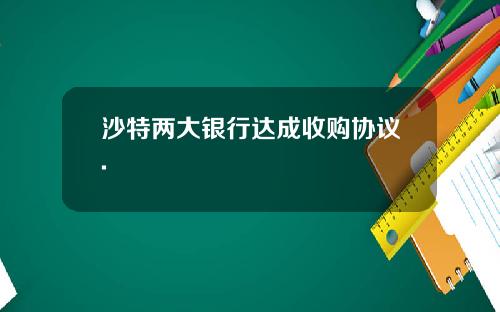 沙特两大银行达成收购协议.