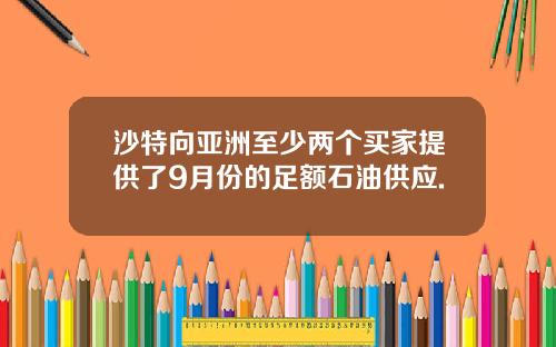 沙特向亚洲至少两个买家提供了9月份的足额石油供应.