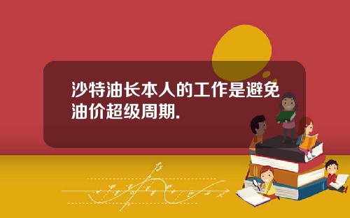 沙特油长本人的工作是避免油价超级周期.