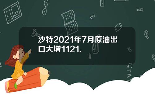 沙特2021年7月原油出口大增1121.