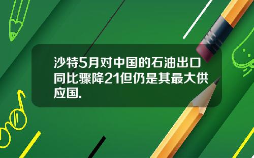 沙特5月对中国的石油出口同比骤降21但仍是其最大供应国.