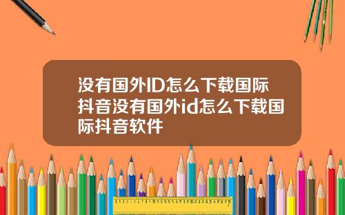 没有国外ID怎么下载国际抖音没有国外id怎么下载国际抖音软件