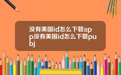 没有美国id怎么下载app没有美国id怎么下载pubj
