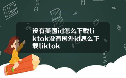 没有美国id怎么下载tiktok没有国外id怎么下载tiktok