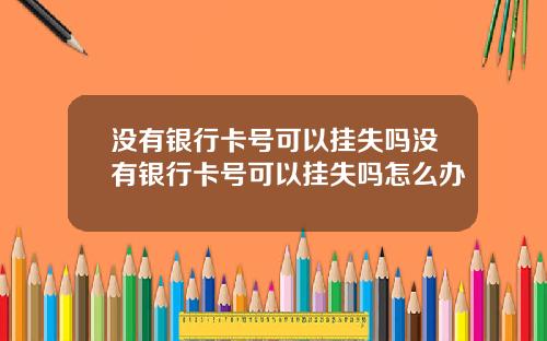 没有银行卡号可以挂失吗没有银行卡号可以挂失吗怎么办