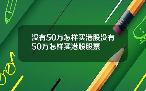 没有50万怎样买港股没有50万怎样买港股股票
