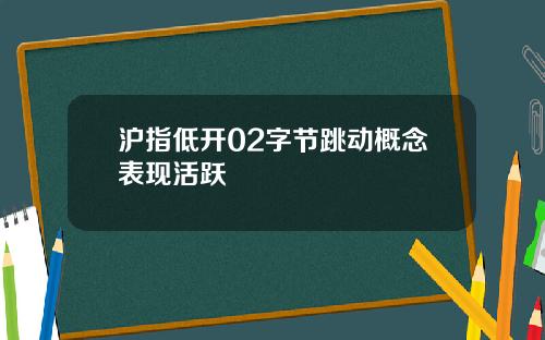 沪指低开02字节跳动概念表现活跃