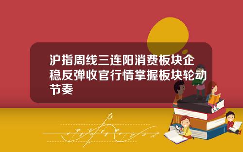 沪指周线三连阳消费板块企稳反弹收官行情掌握板块轮动节奏