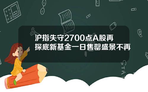 沪指失守2700点A股再探底新基金一日售罄盛景不再