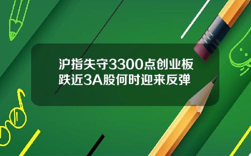 沪指失守3300点创业板跌近3A股何时迎来反弹