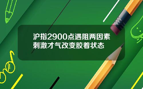 沪指2900点遇阻两因素刺激才气改变胶着状态