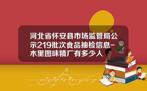河北省怀安县市场监管局公示219批次食品抽检信息-木里图味精厂有多少人