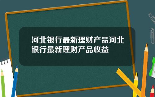 河北银行最新理财产品河北银行最新理财产品收益