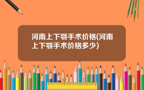 河南上下颚手术价格(河南上下颚手术价格多少)
