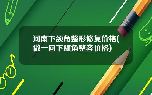河南下颌角整形修复价格(做一回下颌角整容价格)