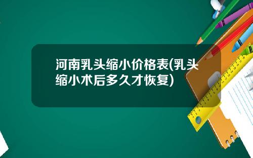 河南乳头缩小价格表(乳头缩小术后多久才恢复)