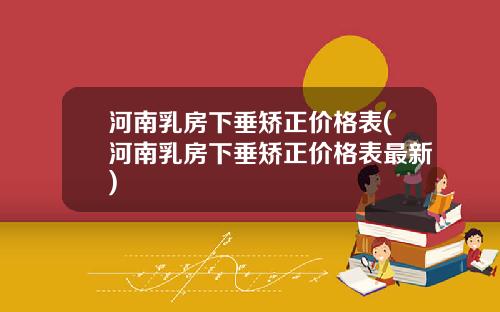 河南乳房下垂矫正价格表(河南乳房下垂矫正价格表最新)