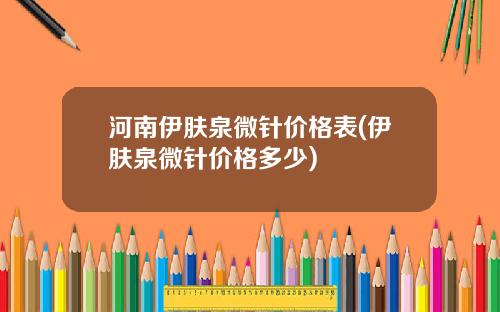河南伊肤泉微针价格表(伊肤泉微针价格多少)