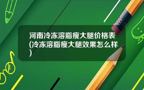 河南冷冻溶脂瘦大腿价格表(冷冻溶脂瘦大腿效果怎么样)