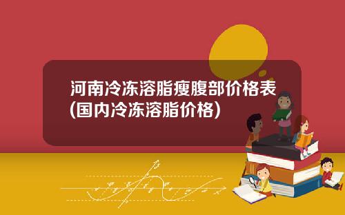 河南冷冻溶脂瘦腹部价格表(国内冷冻溶脂价格)