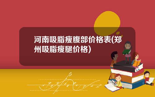 河南吸脂瘦腹部价格表(郑州吸脂瘦腿价格)