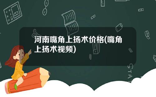 河南嘴角上扬术价格(嘴角上扬术视频)