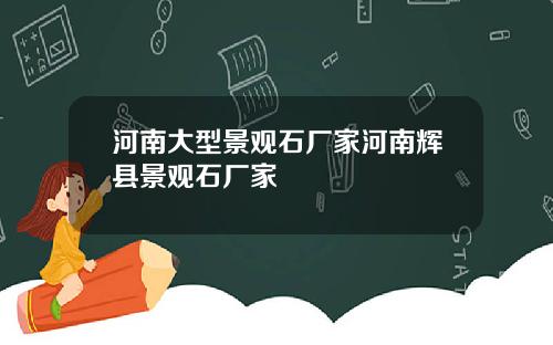 河南大型景观石厂家河南辉县景观石厂家