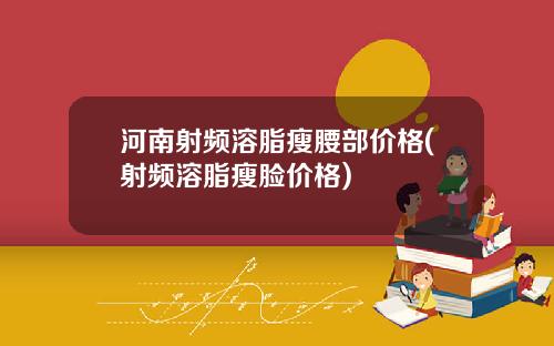 河南射频溶脂瘦腰部价格(射频溶脂瘦脸价格)