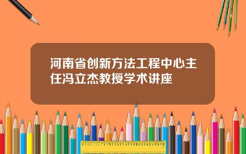 河南省创新方法工程中心主任冯立杰教授学术讲座