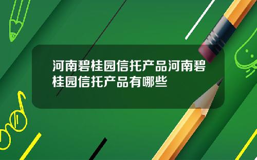 河南碧桂园信托产品河南碧桂园信托产品有哪些