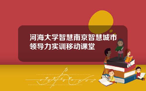 河海大学智慧南京智慧城市领导力实训移动课堂