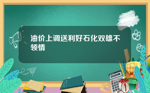 油价上调送利好石化双雄不领情