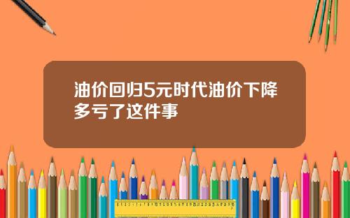 油价回归5元时代油价下降多亏了这件事