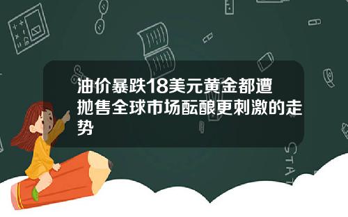 油价暴跌18美元黄金都遭抛售全球市场酝酿更刺激的走势