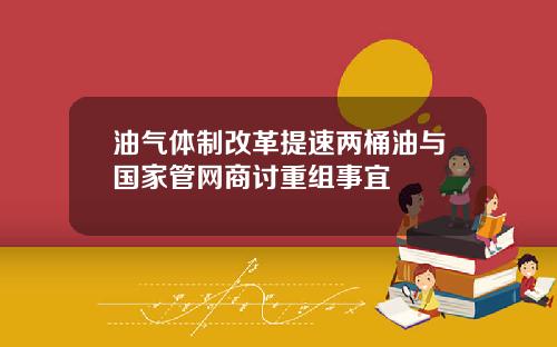 油气体制改革提速两桶油与国家管网商讨重组事宜
