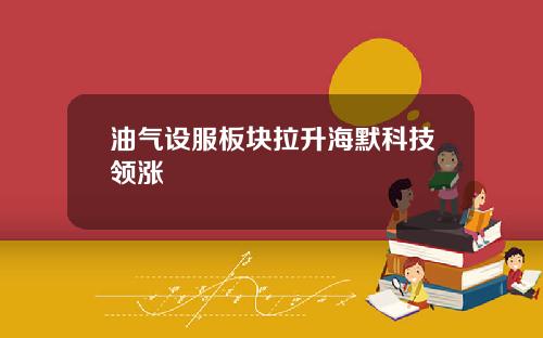 油气设服板块拉升海默科技领涨