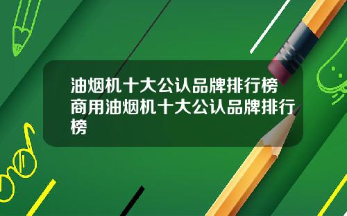 油烟机十大公认品牌排行榜商用油烟机十大公认品牌排行榜