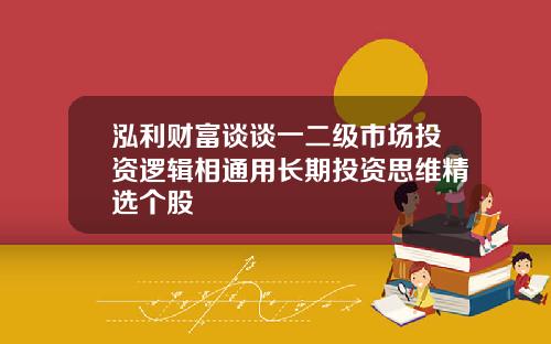 泓利财富谈谈一二级市场投资逻辑相通用长期投资思维精选个股