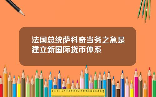 法国总统萨科奇当务之急是建立新国际货币体系