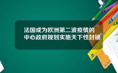 法国成为欧洲第二波疫情的中心政府规划实施天下性封锁