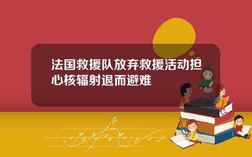 法国救援队放弃救援活动担心核辐射退而避难