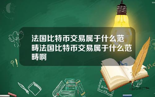 法国比特币交易属于什么范畴法国比特币交易属于什么范畴啊